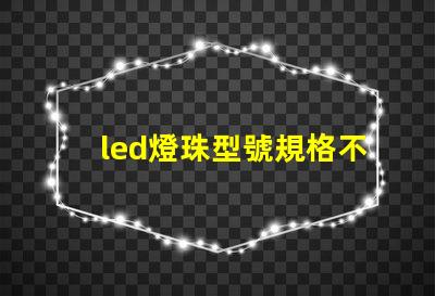 led燈珠型號規格不同可互換嗎 led燈珠型號規格參數